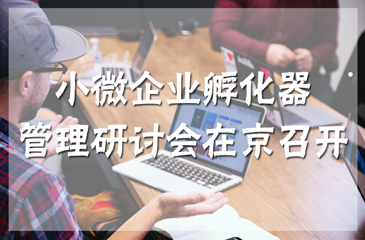小微企業(yè)孵化器管理研討會(huì)在京召開(kāi)