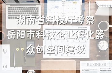 湖南省科技廳考察岳陽市科技企業(yè)孵化器、眾創(chuàng)空間建設(shè)