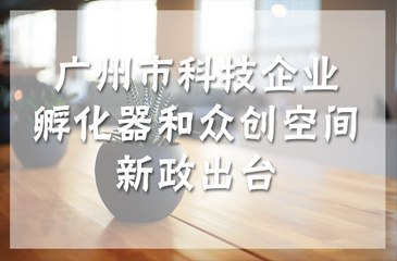 廣州市科技企業(yè)孵化器和眾創(chuàng)空間新政出臺(tái)，最高獎(jiǎng)勵(lì)300萬元！