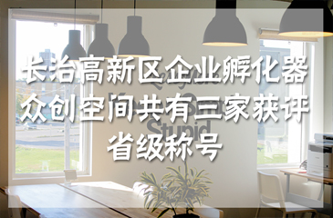 長治高新區(qū)企業(yè)孵化器、眾創(chuàng)空間共有三家獲評省級稱號