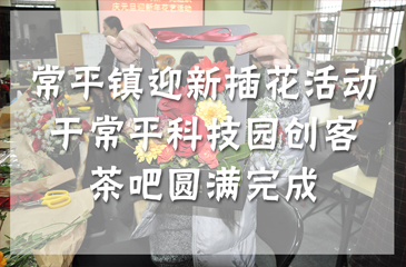 活動回顧丨常平鎮“花香滿徑福滿年” 迎新插花活動于常平科技園創客茶吧圓滿完成