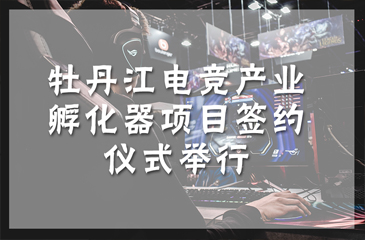 牡丹江電競(jìng)產(chǎn)業(yè)孵化器項(xiàng)目簽約儀式舉行