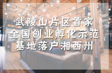 武陵山片區(qū)首家全國創(chuàng)新創(chuàng)業(yè)孵化基地示范基地落戶湘西州