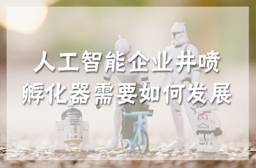 人工智能企業(yè)井噴，孵化器需要如何發(fā)展？