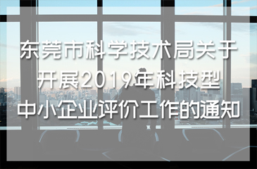 東莞市科學(xué)技術(shù)局關(guān)于開展2019年科技型中小企業(yè)評(píng)價(jià)工作的通知