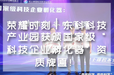 【再創(chuàng)新高】榮耀時刻┃東科科技產(chǎn)業(yè)園獲頒國家級“科技企業(yè)孵化器”資質(zhì)牌匾！