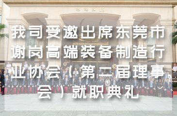 【集團動態】我司受邀出席東莞市謝崗高端裝備制造行業協會（第二屆理事會）就職典禮